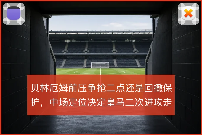 贝林厄姆前压争抢二点还是回撤保护,中场定位决定皇马二次进攻走向