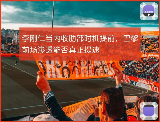 李刚仁当内收肋部时机提前，巴黎前场渗透能否真正提速