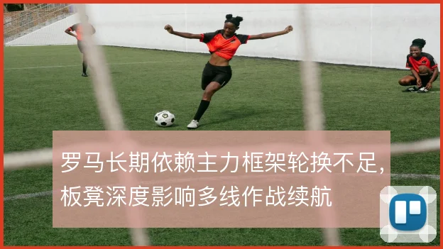 罗马长期依赖主力框架轮换不足,板凳深度影响多线作战续航