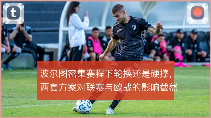 波尔图密集赛程下轮换还是硬撑，两套方案对联赛与欧战的影响截然不同