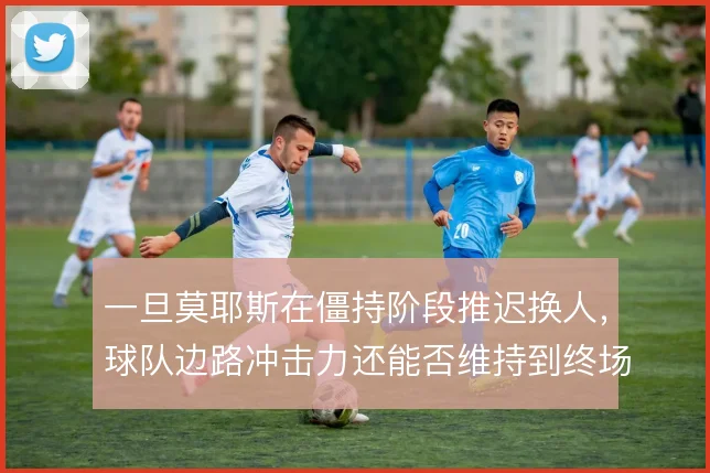 一旦莫耶斯在僵持阶段推迟换人,球队边路冲击力还能否维持到终场
