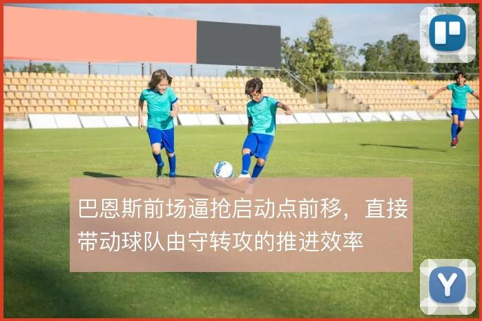 巴恩斯前场逼抢启动点前移，直接带动球队由守转攻的推进效率