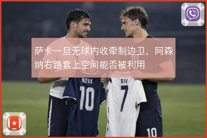 萨卡一旦无球内收牵制边卫，阿森纳右路套上空间能否被利用