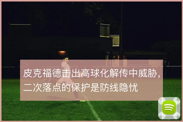 皮克福德击出高球化解传中威胁,二次落点的保护是防线隐忧
