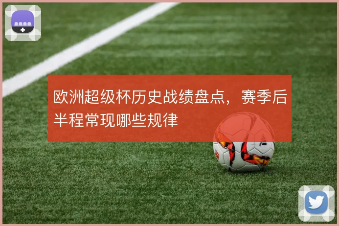 欧洲超级杯历史战绩盘点,赛季后半程常现哪些规律