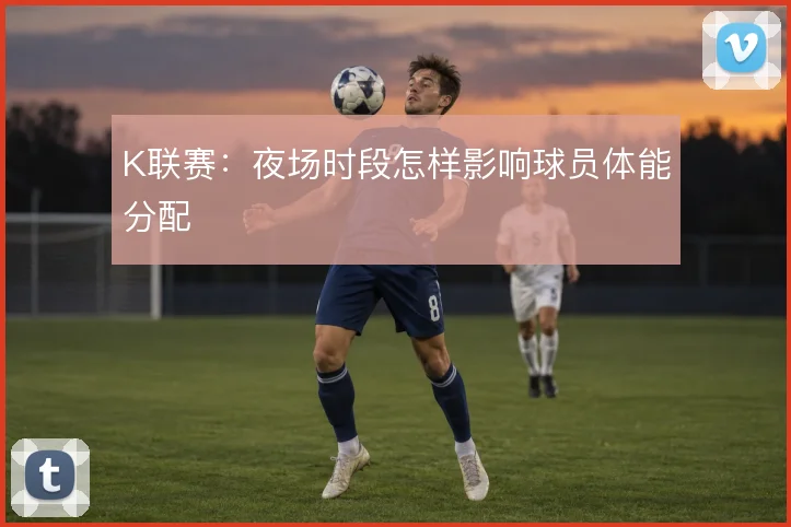 K联赛：夜场时段怎样影响球员体能分配