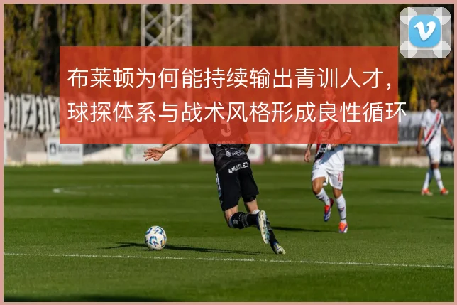 布莱顿为何能持续输出青训人才，球探体系与战术风格形成良性循环