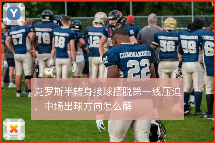 克罗斯半转身接球摆脱第一线压迫，中场出球方向怎么解