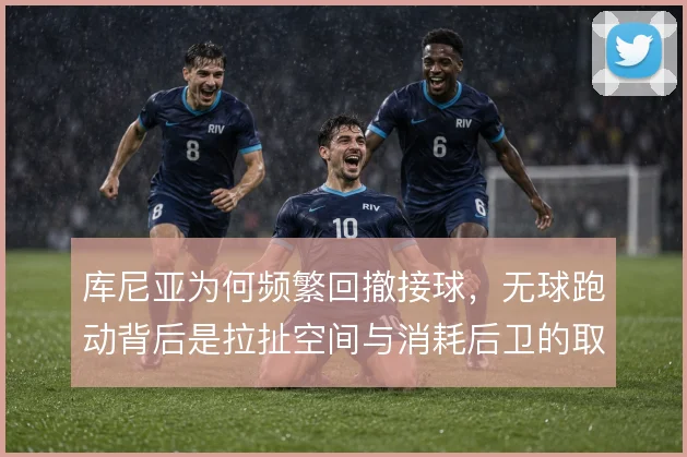 库尼亚为何频繁回撤接球，无球跑动背后是拉扯空间与消耗后卫的取舍