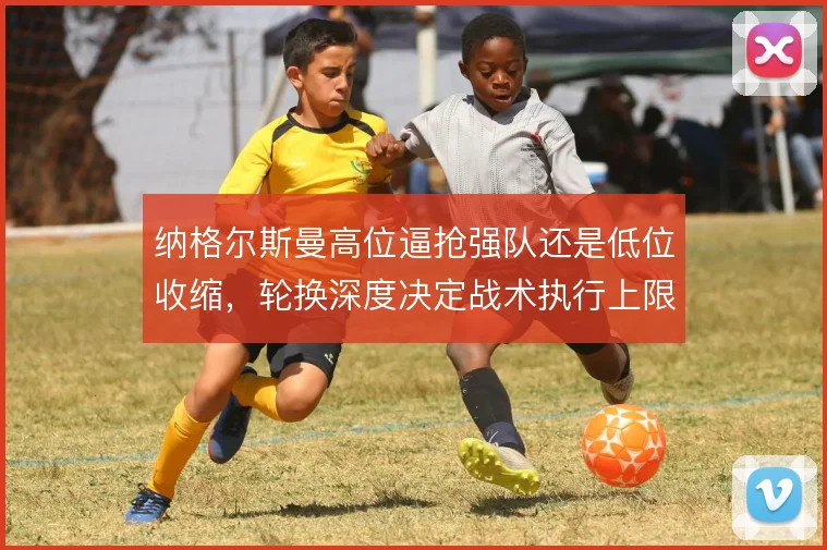 纳格尔斯曼高位逼抢强队还是低位收缩,轮换深度决定战术执行上限