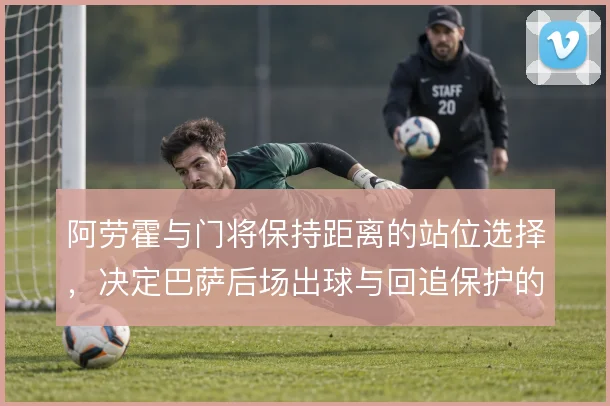 阿劳霍与门将保持距离的站位选择,决定巴萨后场出球与回追保护的平衡