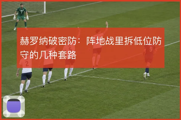 赫罗纳破密防:阵地战里拆低位防守的几种套路