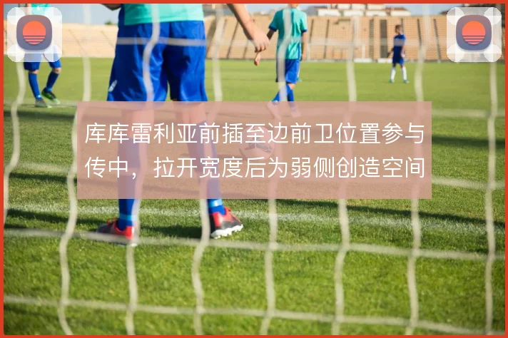 库库雷利亚前插至边前卫位置参与传中，拉开宽度后为弱侧创造空间