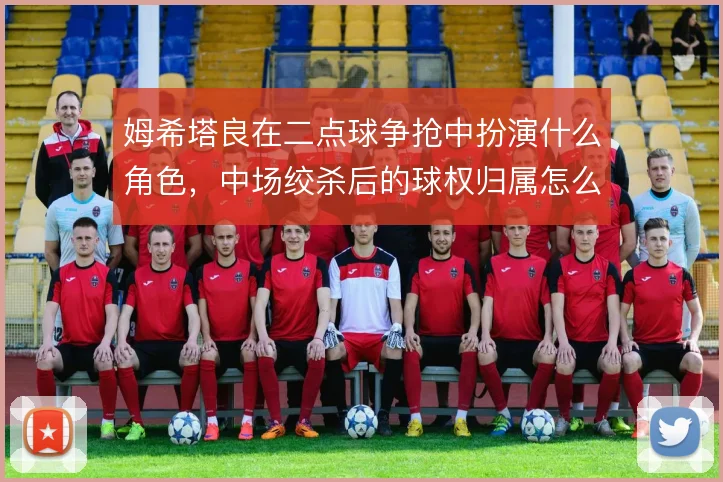 姆希塔良在二点球争抢中扮演什么角色，中场绞杀后的球权归属怎么解