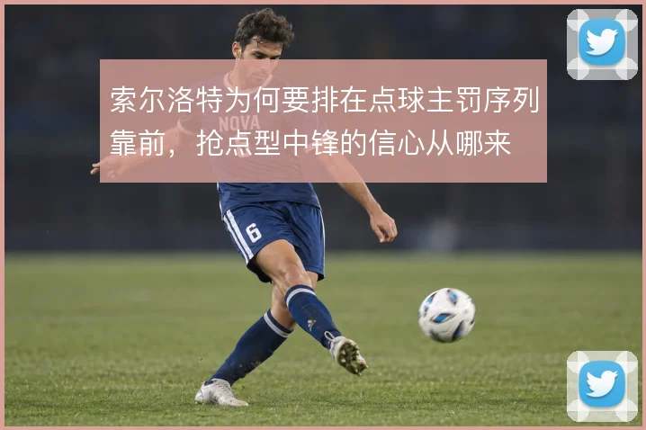 索尔洛特为何要排在点球主罚序列靠前,抢点型中锋的信心从哪来