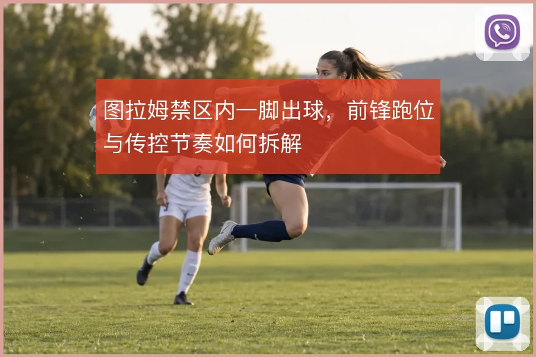 图拉姆禁区内一脚出球，前锋跑位与传控节奏如何拆解