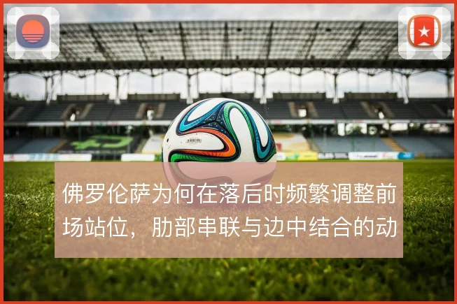 佛罗伦萨为何在落后时频繁调整前场站位，肋部串联与边中结合的动机