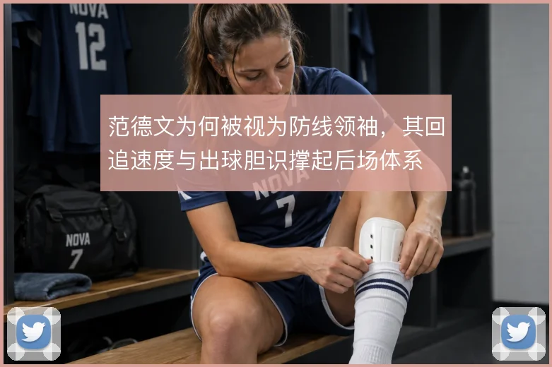 范德文为何被视为防线领袖,其回追速度与出球胆识撑起后场体系