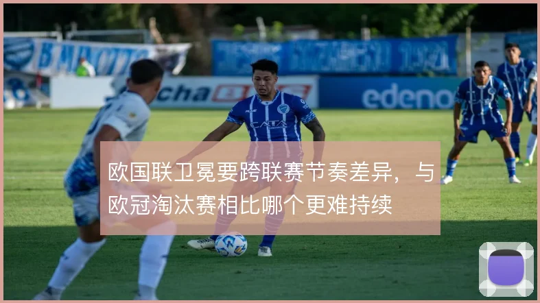 欧国联卫冕要跨联赛节奏差异，与欧冠淘汰赛相比哪个更难持续
