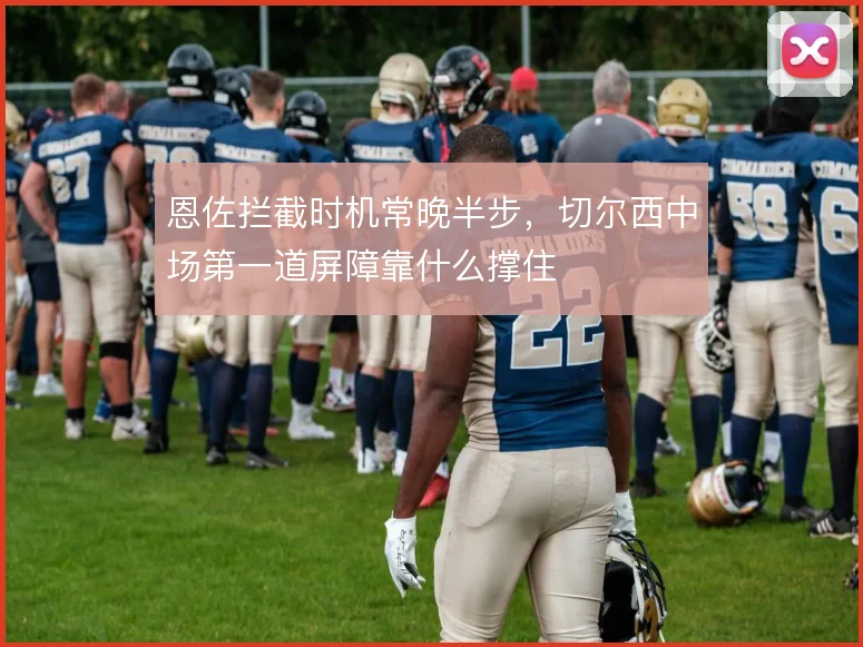 恩佐拦截时机常晚半步,切尔西中场第一道屏障靠什么撑住