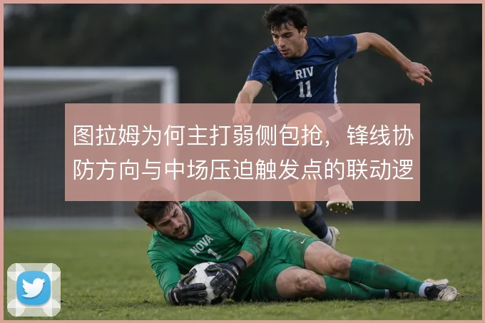 图拉姆为何主打弱侧包抢,锋线协防方向与中场压迫触发点的联动逻辑