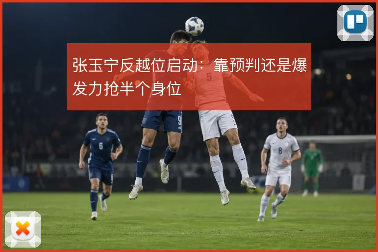 张玉宁反越位启动：靠预判还是爆发力抢半个身位