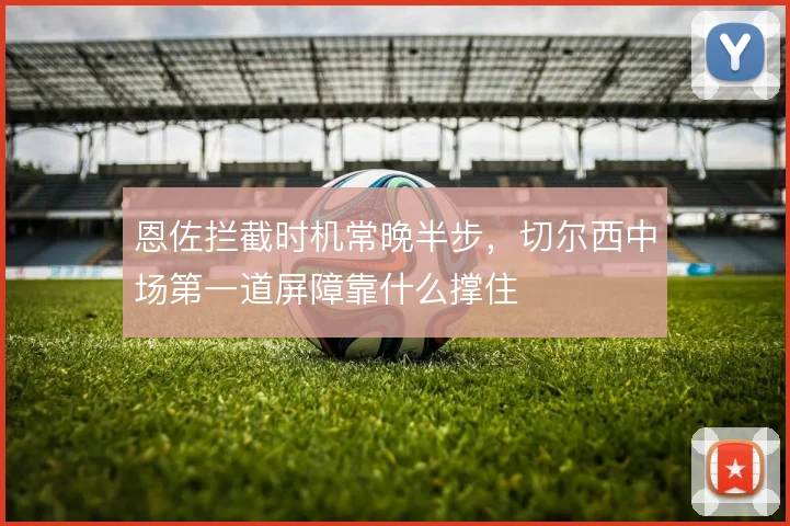 恩佐拦截时机常晚半步,切尔西中场第一道屏障靠什么撑住