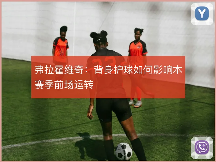 弗拉霍维奇:背身护球如何影响本赛季前场运转