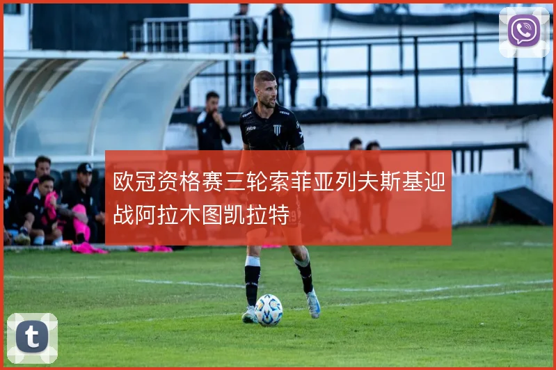 欧冠资格赛三轮索菲亚列夫斯基迎战阿拉木图凯拉特