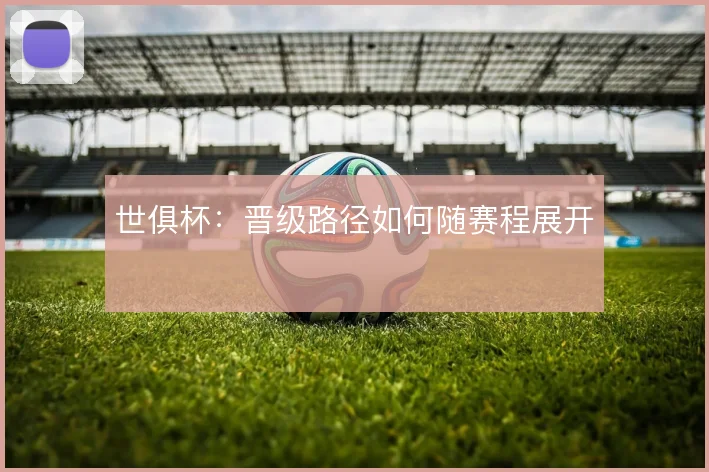 世俱杯:晋级路径如何随赛程展开