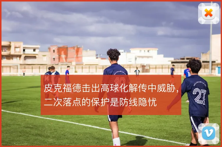 皮克福德击出高球化解传中威胁,二次落点的保护是防线隐忧
