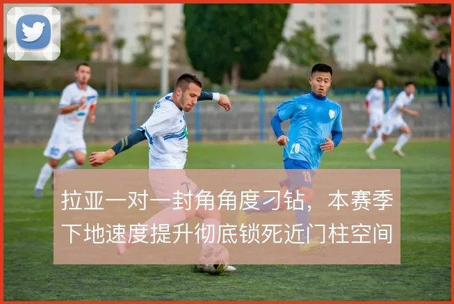 拉亚一对一封角角度刁钻，本赛季下地速度提升彻底锁死近门柱空间