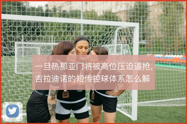 一旦热那亚门将被高位压迫逼抢，吉拉迪诺的短传控球体系怎么解