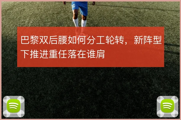 巴黎双后腰如何分工轮转,新阵型下推进重任落在谁肩