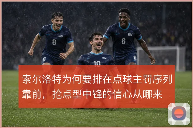 索尔洛特为何要排在点球主罚序列靠前，抢点型中锋的信心从哪来