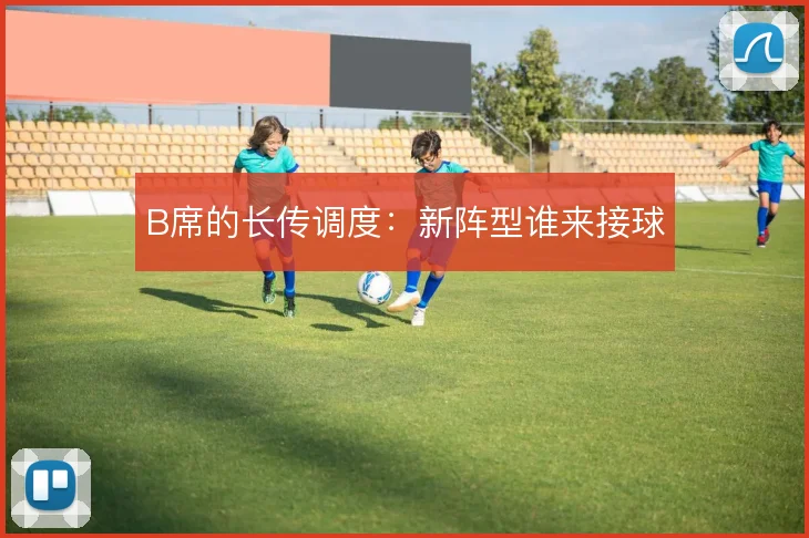 B席的长传调度:新阵型谁来接球
