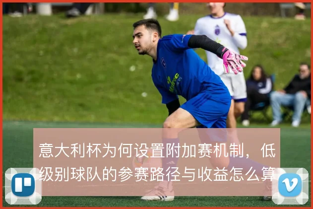 意大利杯为何设置附加赛机制,低级别球队的参赛路径与收益怎么算