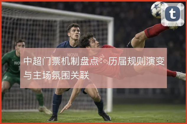 中超门票机制盘点:历届规则演变与主场氛围关联