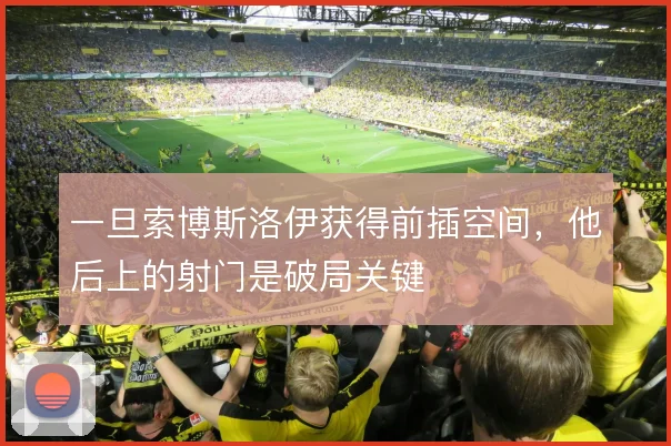 一旦索博斯洛伊获得前插空间，他后上的射门是破局关键