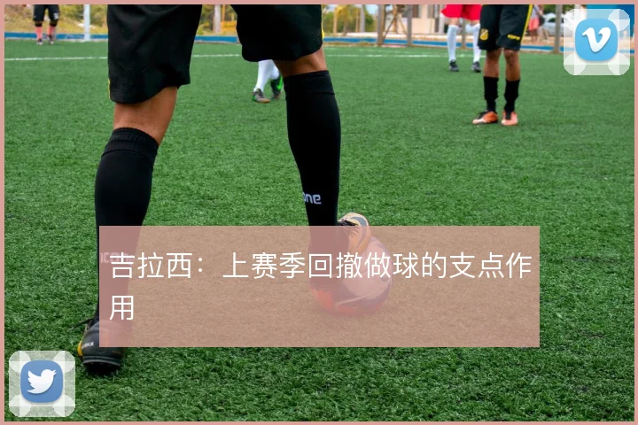 吉拉西:上赛季回撤做球的支点作用