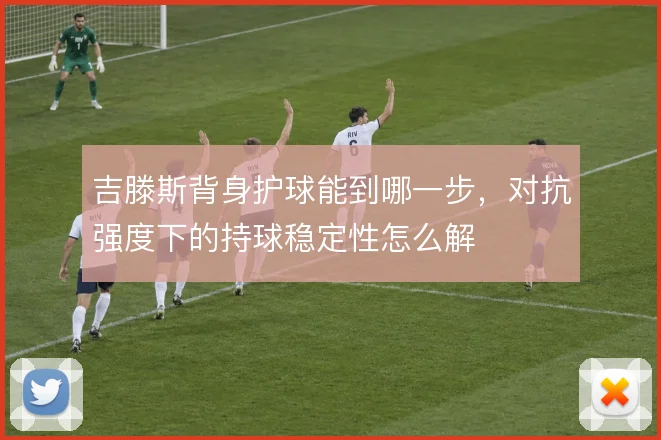 吉滕斯背身护球能到哪一步，对抗强度下的持球稳定性怎么解