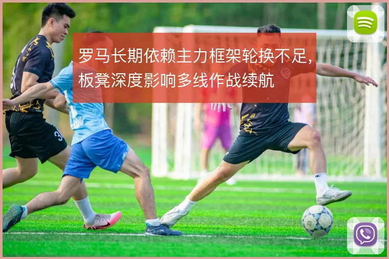 罗马长期依赖主力框架轮换不足,板凳深度影响多线作战续航
