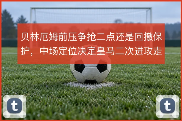 贝林厄姆前压争抢二点还是回撤保护，中场定位决定皇马二次进攻走向