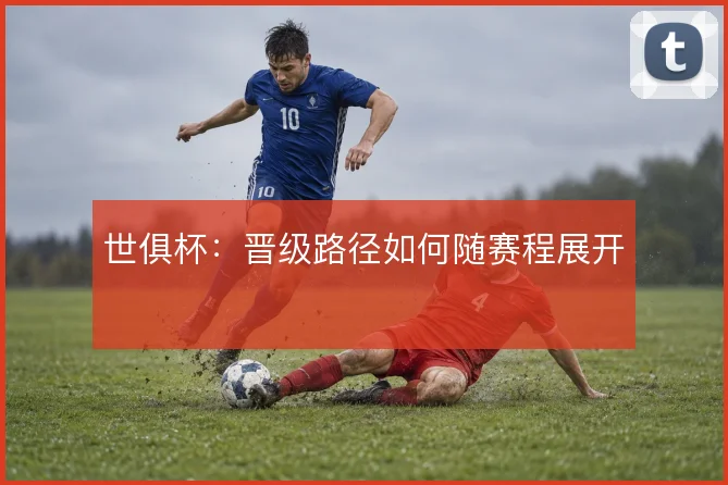 世俱杯:晋级路径如何随赛程展开