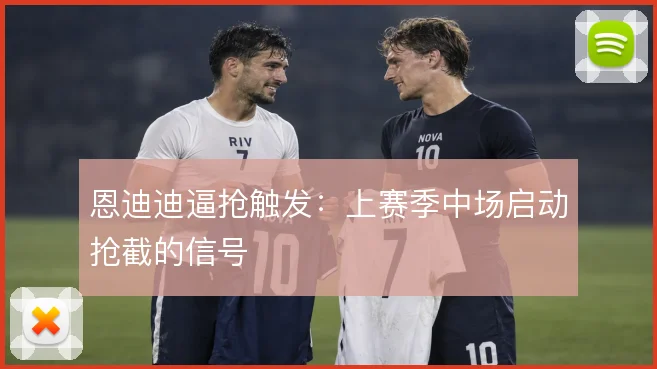 恩迪迪逼抢触发：上赛季中场启动抢截的信号