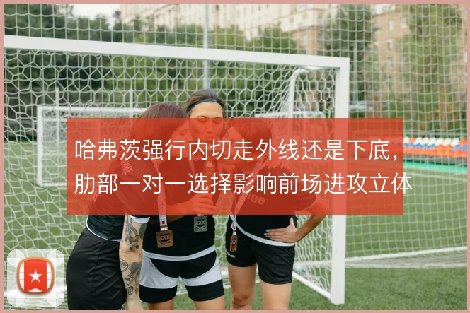 哈弗茨强行内切走外线还是下底，肋部一对一选择影响前场进攻立体度