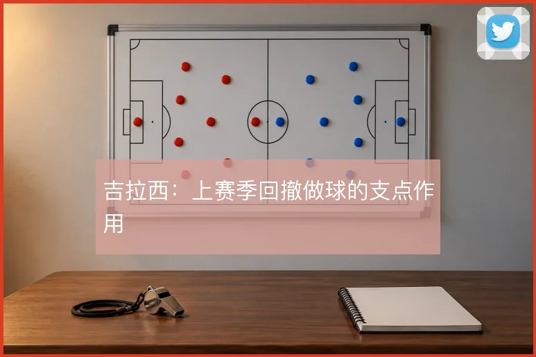 吉拉西:上赛季回撤做球的支点作用