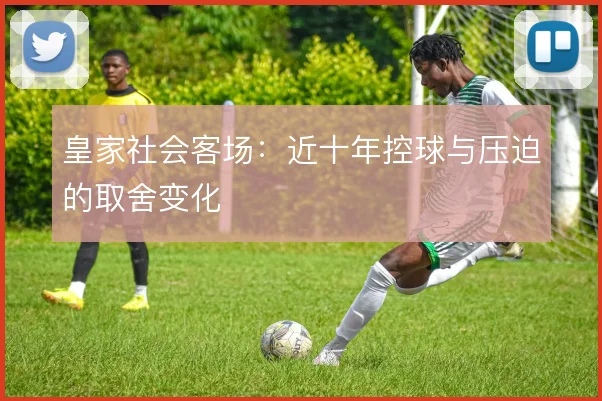 皇家社会客场:近十年控球与压迫的取舍变化
