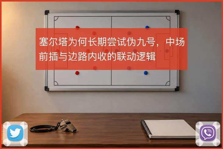 塞尔塔为何长期尝试伪九号，中场前插与边路内收的联动逻辑
