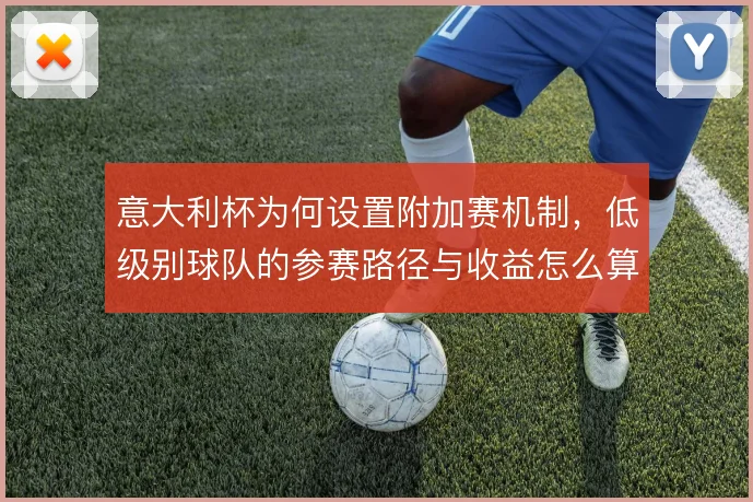 意大利杯为何设置附加赛机制,低级别球队的参赛路径与收益怎么算